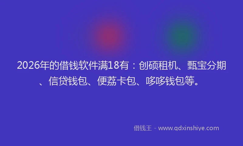 2026年的借钱软件满18有:创硕租机、甄宝分期、信贷钱包、便荔卡包、哆哆钱包等。