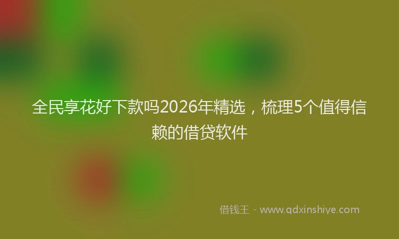 全民享花好下款吗2026年精选，梳理5个值得信赖的借贷软件