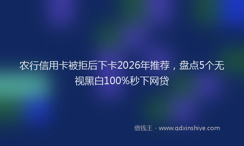 农行信用卡被拒后下卡2026年推荐，盘点5个无视黑白100%秒下网贷