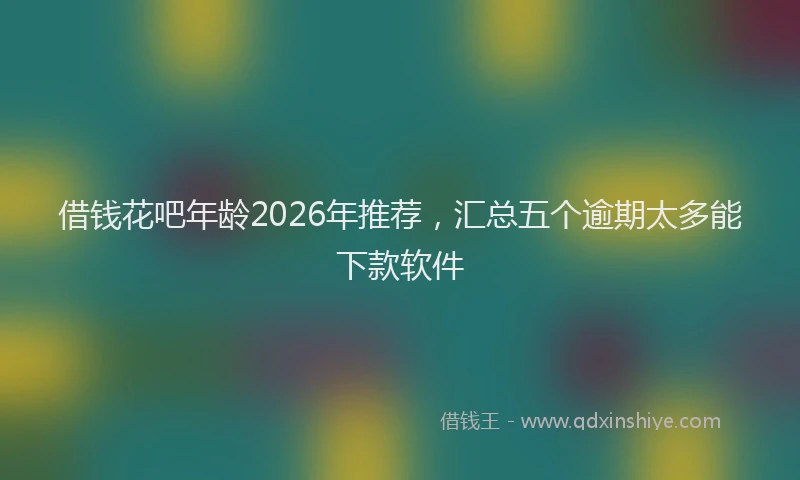 借钱花吧年龄2026年推荐，汇总五个逾期太多能下款软件