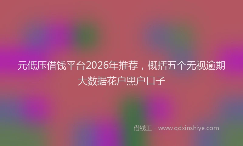 元低压借钱平台2026年推荐，概括五个无视逾期大数据花户黑户口子