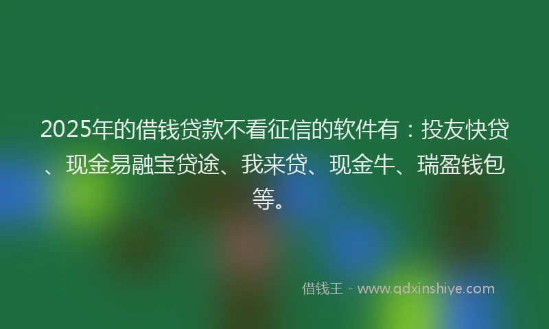 2025年的借钱贷款不看征信的软件有：投友快贷、现金易融宝贷途、我来贷、现金牛、瑞盈钱包等。