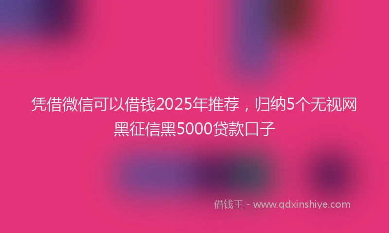凭借微信可以借钱2025年推荐，归纳5个无视网黑征信黑5000贷款口子