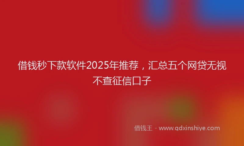借钱秒下款软件2025年推荐,汇总五个网贷无视不查征信口子