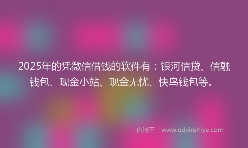 2025年的凭微信借钱的软件有:银河信贷、信融钱包、现金小站、现金无忧、快鸟钱包等。