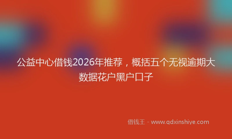 公益中心借钱2026年推荐，概括五个无视逾期大数据花户黑户口子