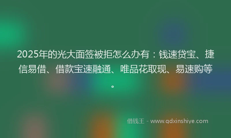 2025年的光大面签被拒怎么办有：钱速贷宝、捷信易借、借款宝速融通、唯品花取现、易速购等。