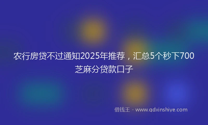 农行房贷不过通知2025年推荐，汇总5个秒下700芝麻分贷款口子