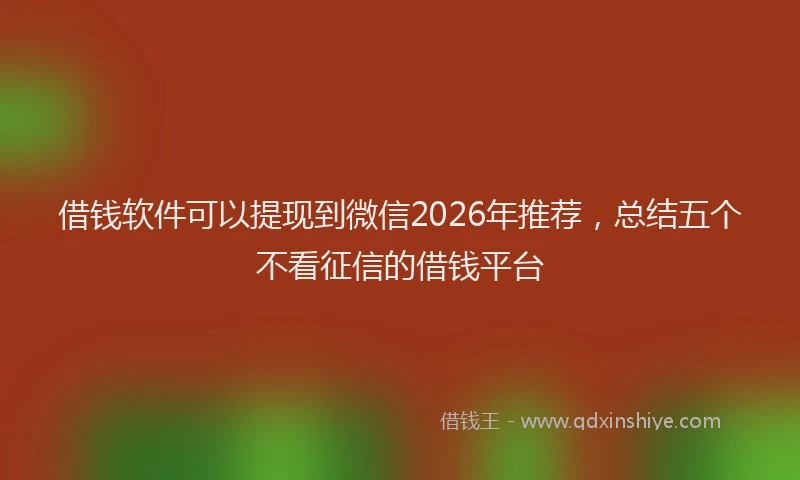 借钱软件可以提现到微信2026年推荐，总结五个不看征信的借钱平台