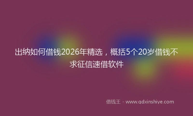 出纳如何借钱2026年精选，概括5个20岁借钱不求征信速借软件