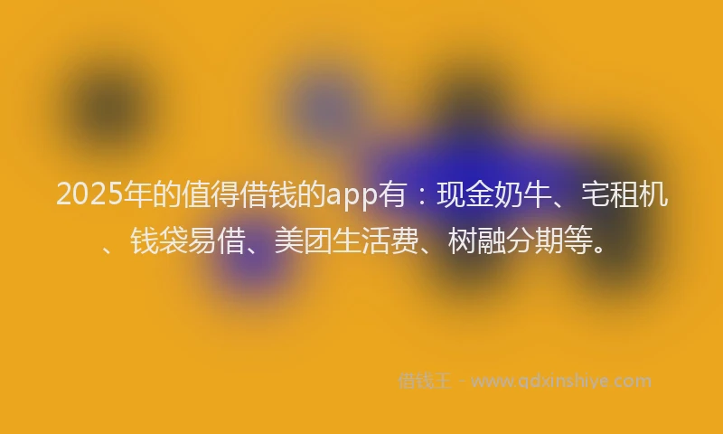 2025年的值得借钱的app有：现金奶牛、宅租机、钱袋易借、美团生活费、树融分期等。