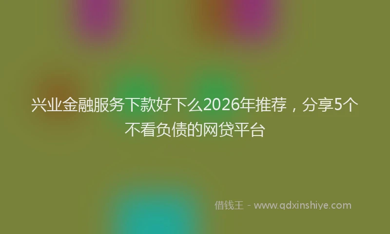 兴业金融服务下款好下么2026年推荐，分享5个不看负债的网贷平台