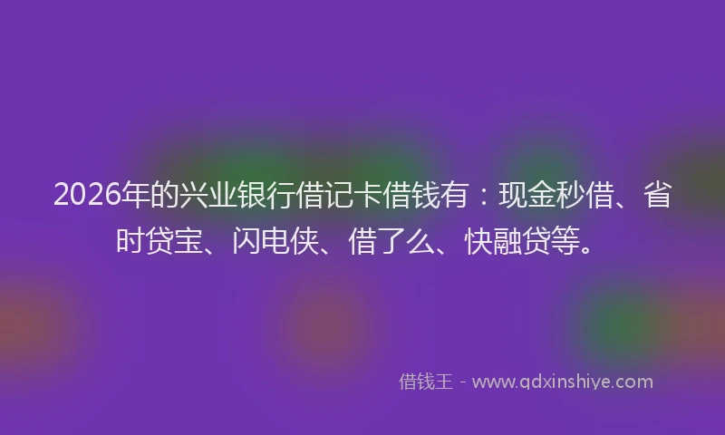 2026年的兴业银行借记卡借钱有:现金秒借、省时贷宝、闪电侠、借了么、快融贷等。