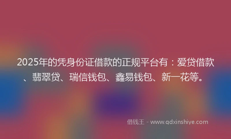 2025年的凭身份证借款的正规平台有：爱贷借款、翡翠贷、瑞信钱包、鑫易钱包、新一花等。