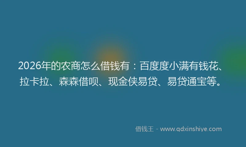 2026年的农商怎么借钱有：百度度小满有钱花、拉卡拉、森森借呗、现金侠易贷、易贷通宝等。
