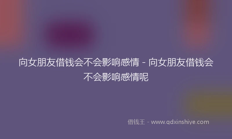 向女朋友借钱会不会影响感情 - 向女朋友借钱会不会影响感情呢