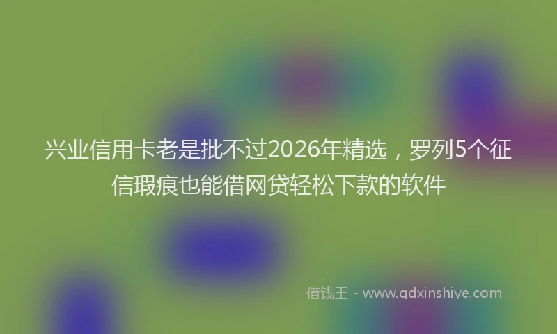兴业信用卡老是批不过2026年精选，罗列5个征信瑕疵也能借网贷轻松下款的软件