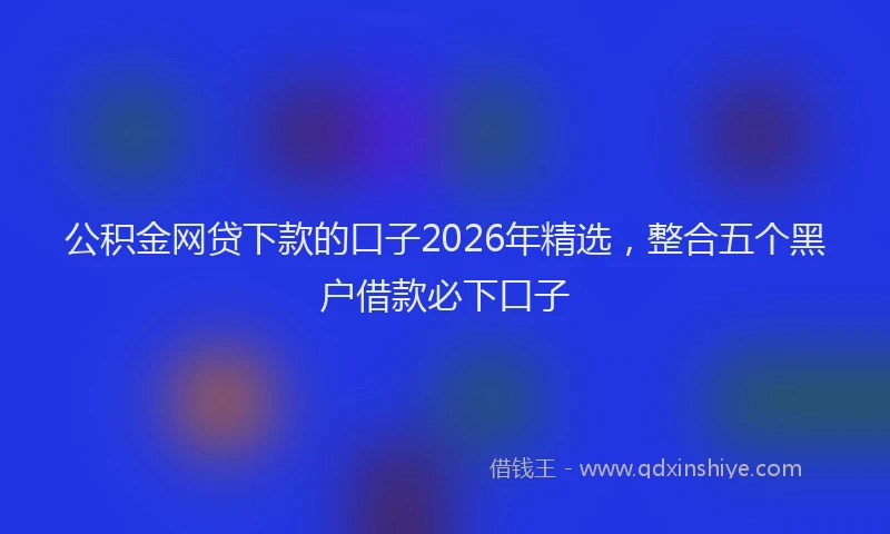 公积金网贷下款的口子2026年精选，整合五个黑户借款必下口子