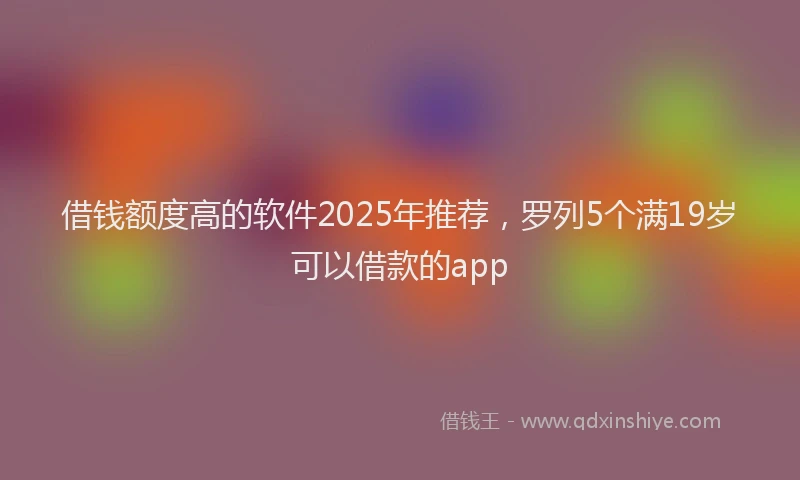 借钱额度高的软件2025年推荐，罗列5个满19岁可以借款的app
