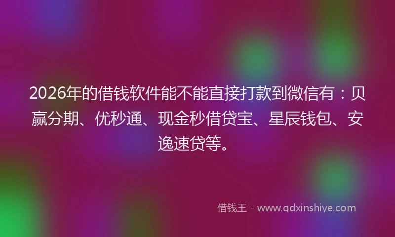 2026年的借钱软件能不能直接打款到微信有：贝赢分期、优秒通、现金秒借贷宝、星辰钱包、安逸速贷等。