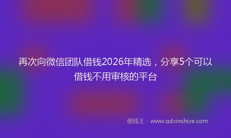 再次向微信团队借钱2026年精选,分享5个可以借钱不用审核的平台