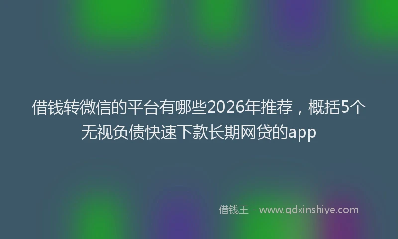 借钱转微信的平台有哪些2026年推荐，概括5个无视负债快速下款长期网贷的app