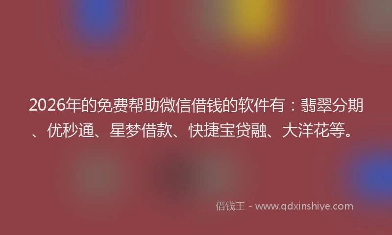 2026年的免费帮助微信借钱的软件有：翡翠分期、优秒通、星梦借款、快捷宝贷融、大洋花等。