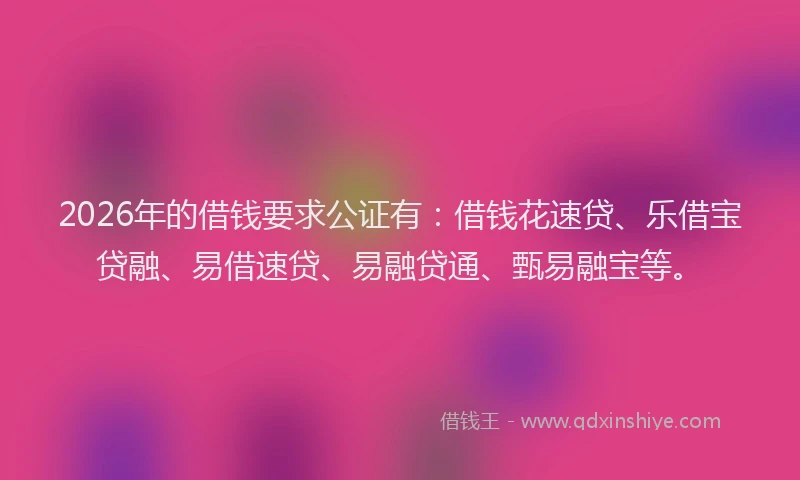 2026年的借钱要求公证有:借钱花速贷、乐借宝贷融、易借速贷、易融贷通、甄易融宝等。