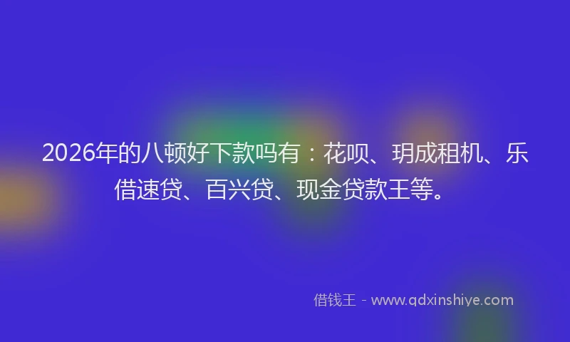 2026年的八顿好下款吗有：花呗、玥成租机、乐借速贷、百兴贷、现金贷款王等。