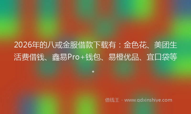 2026年的八戒金服借款下载有：金色花、美团生活费借钱、鑫易Pro+钱包、易橙优品、宜口袋等。