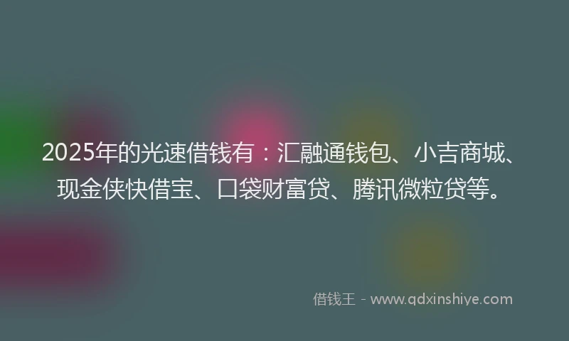2025年的光速借钱有：汇融通钱包、小吉商城、现金侠快借宝、口袋财富贷、腾讯微粒贷等。