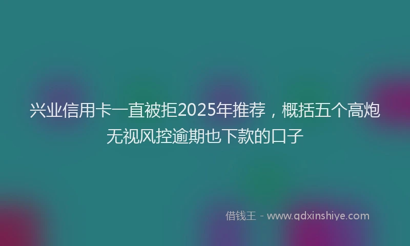 兴业信用卡一直被拒2025年推荐，概括五个高炮无视风控逾期也下款的口子
