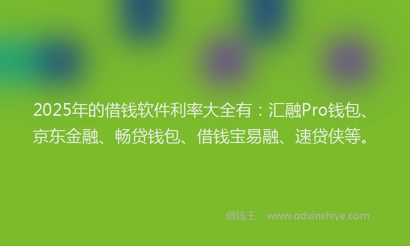 2025年的借钱软件利率大全有：汇融Pro钱包、京东金融、畅贷钱包、借钱宝易融、速贷侠等。