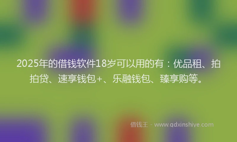 2025年的借钱软件18岁可以用的有：优品租、拍拍贷、速享钱包+、乐融钱包、臻享购等。