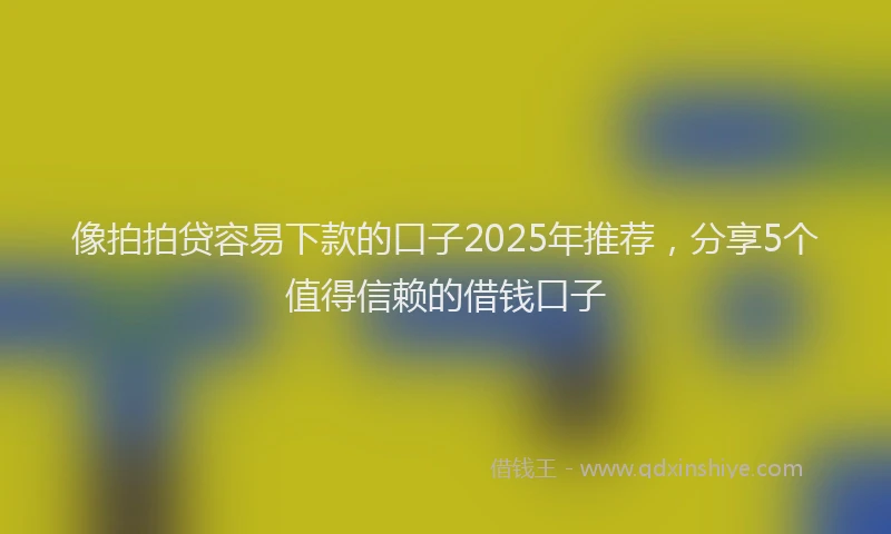 像拍拍贷容易下款的口子2025年推荐，分享5个值得信赖的借钱口子