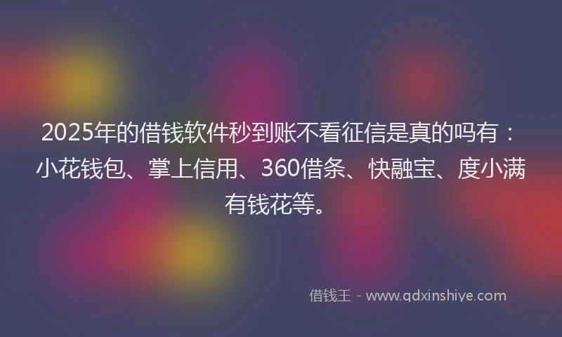 2025年的借钱软件秒到账不看征信是真的吗有：小花钱包、掌上信用、360借条、快融宝、度小满有钱花等。