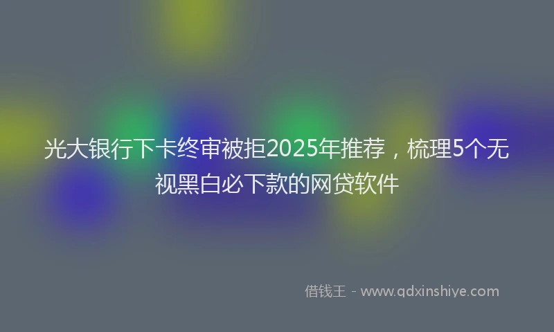 光大银行下卡终审被拒2025年推荐，梳理5个无视黑白必下款的网贷软件