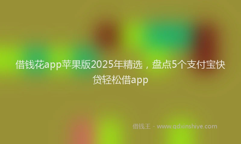 借钱花app苹果版2025年精选,盘点5个支付宝快贷轻松借app