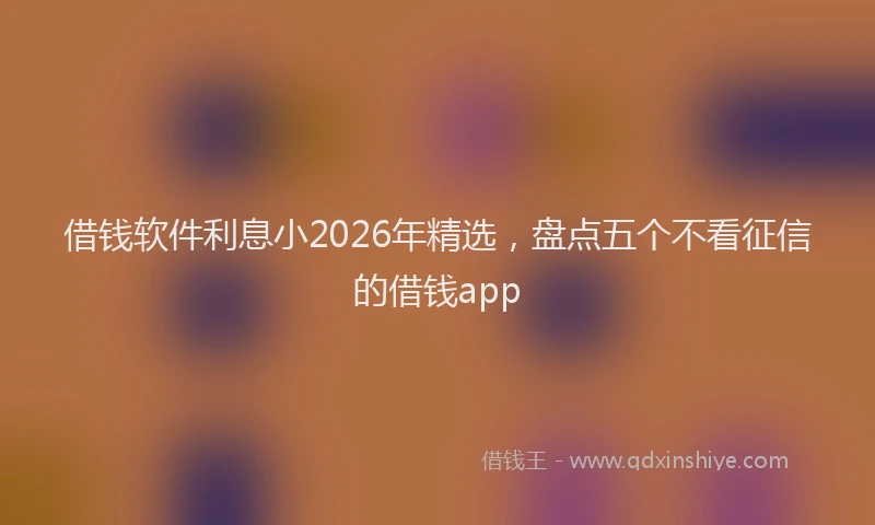 借钱软件利息小2026年精选，盘点五个不看征信的借钱app