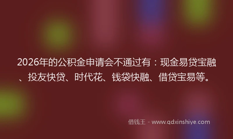 2026年的公积金申请会不通过有:现金易贷宝融、投友快贷、时代花、钱袋快融、借贷宝易等。