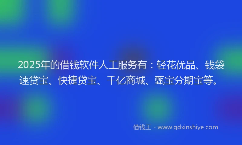 2025年的借钱软件人工服务有:轻花优品、钱袋速贷宝、快捷贷宝、千亿商城、甄宝分期宝等。