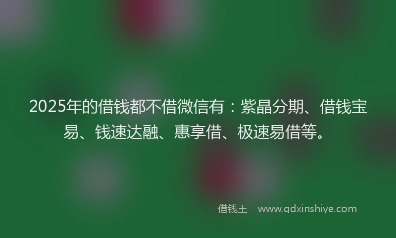 2025年的借钱都不借微信有：紫晶分期、借钱宝易、钱速达融、惠享借、极速易借等。