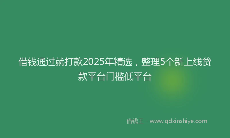 借钱通过就打款2025年精选，整理5个新上线贷款平台门槛低平台