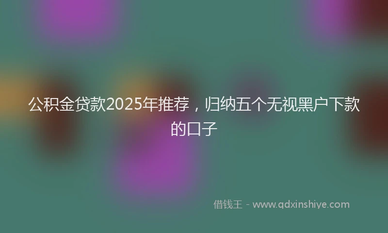 公积金贷款2025年推荐，归纳五个无视黑户下款的口子