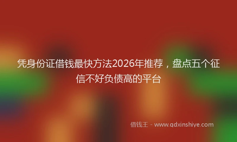 凭身份证借钱最快方法2026年推荐，盘点五个征信不好负债高的平台