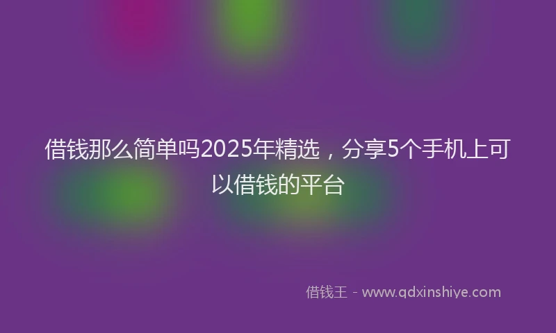借钱那么简单吗2025年精选，分享5个手机上可以借钱的平台