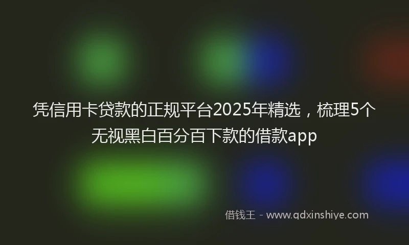 凭信用卡贷款的正规平台2025年精选，梳理5个无视黑白百分百下款的借款app