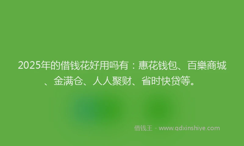 2025年的借钱花好用吗有：惠花钱包、百樂商城、金满仓、人人聚财、省时快贷等。