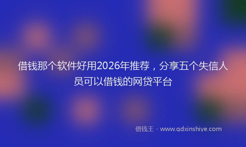 借钱那个软件好用2026年推荐，分享五个失信人员可以借钱的网贷平台