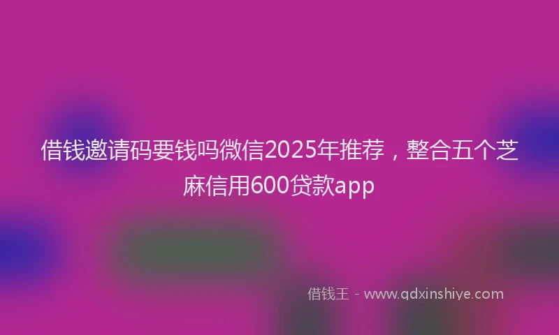 借钱邀请码要钱吗微信2025年推荐,整合五个芝麻信用600贷款app
